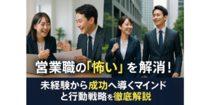 営業職の「怖い」を解消！未経験から成功へ導くマインドと行動戦略を徹底解説