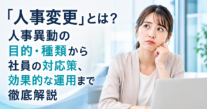 「人事変更」とは？人事異動の目的・種類から社員の対応策、効果的な運用まで徹底解説
