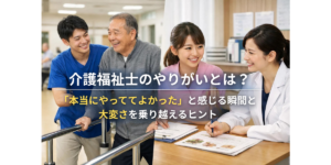 介護福祉士のやりがいとは？「本当にやっててよかった」と感じる瞬間と大変さを乗り越えるヒント