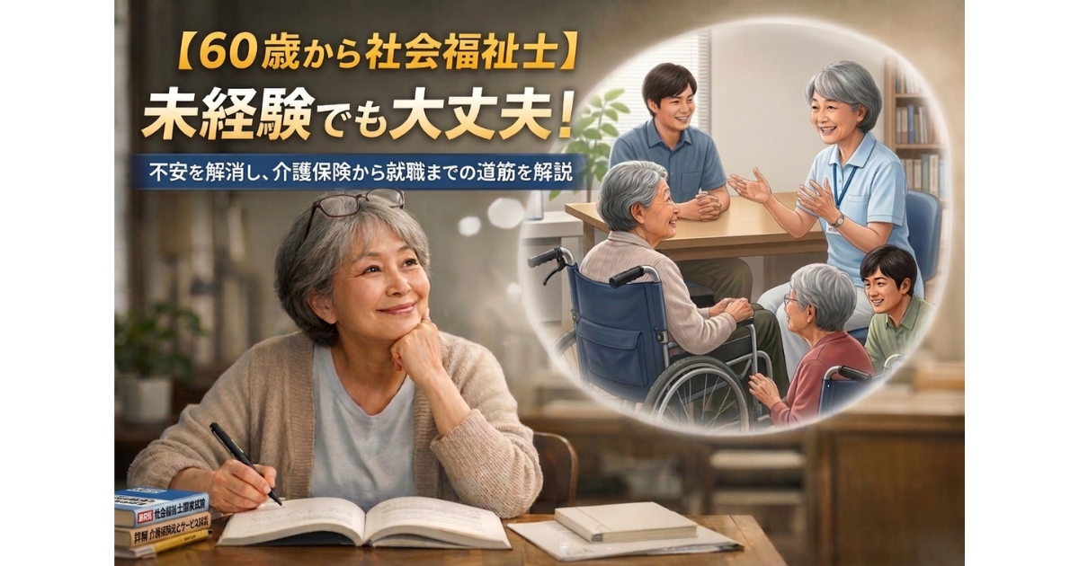 【60歳から社会福祉士】未経験でも大丈夫!不安を解消し、資格取得から就職までの道筋を解説