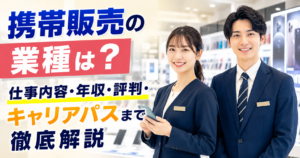 携帯販売の業種は？仕事内容・年収・評判・キャリアパスまで徹底解説