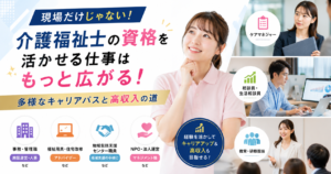 介護福祉士の資格を活かせる仕事は現場以外にも！多様なキャリアパスと高収入の道
