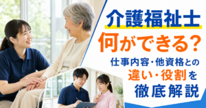 介護福祉士は何ができる？仕事内容・他資格との違い・役割を徹底解説