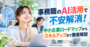 事務職のAI活用で不安解消！中小企業ロードマップからスキルアップまで徹底解説